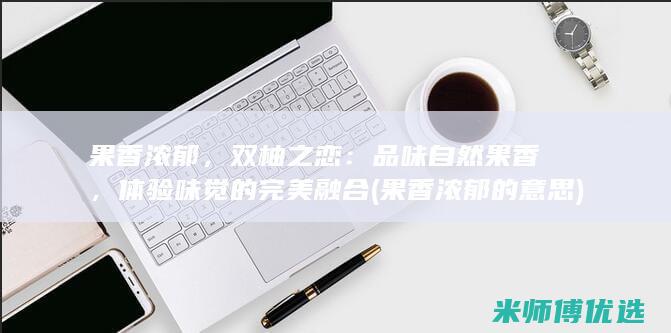 果香浓郁，双柚之恋：品味自然果香，体验味觉的完美融合 (果香浓郁的意思)