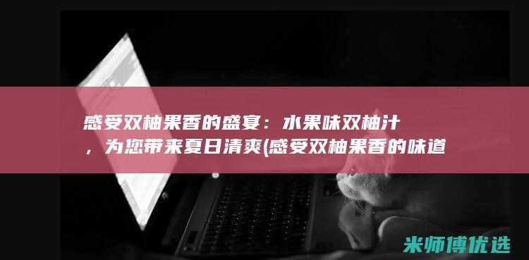 感受双柚果香的盛宴：水果味双柚汁，为您带来夏日清爽 (感受双柚果香的味道)