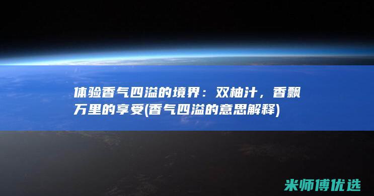 体验香气四溢的境界：双柚汁，香飘万里的享受 (香气四溢的意思解释)