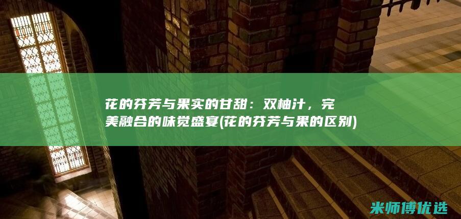 花的芬芳与果实的甘甜：双柚汁，完美融合的味觉盛宴 (花的芬芳与果的区别)