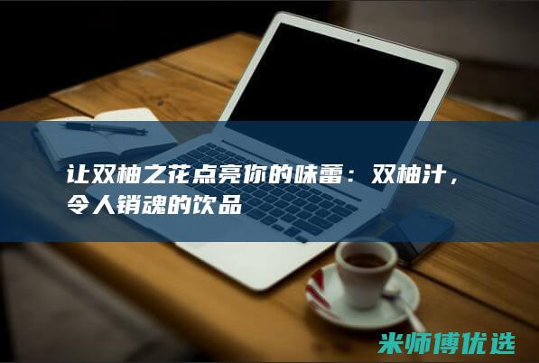 让双柚之花点亮你的味蕾：双柚汁，令人销魂的饮品