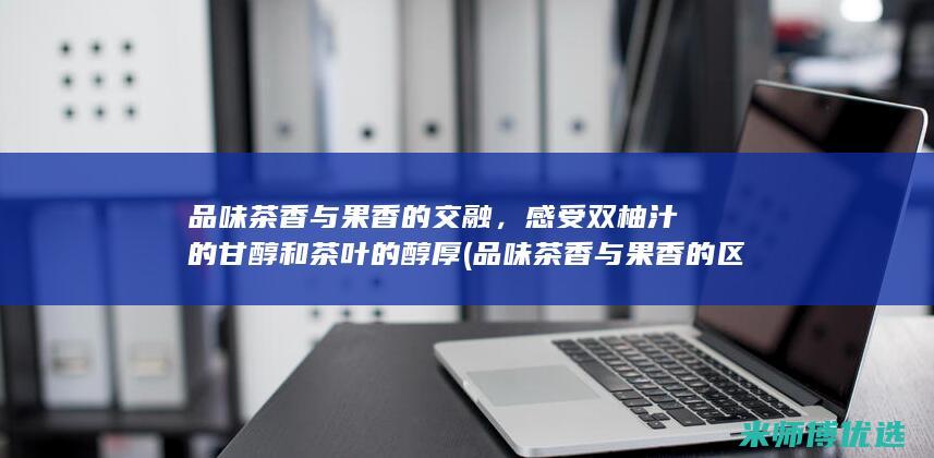 品味茶香与果香的交融，感受双柚汁的甘醇和茶叶的醇厚 (品味茶香与果香的区别)