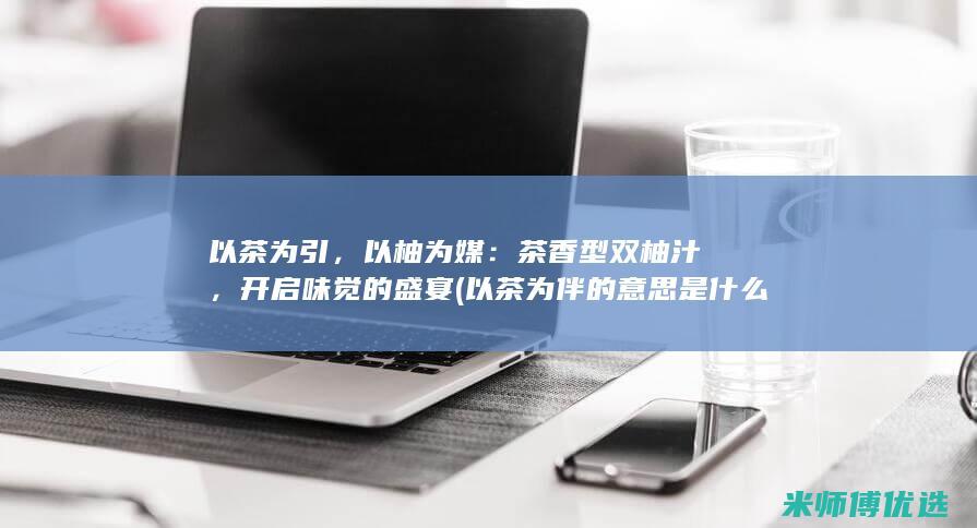 以茶为引，以柚为媒：茶香型双柚汁，开启味觉的盛宴 (以茶为伴的意思是什么)