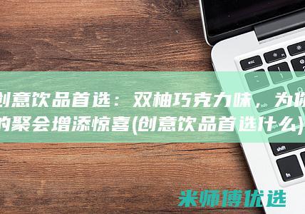 创意饮品首选：双柚巧克力味，为你的聚会增添惊喜 (创意饮品首选什么)