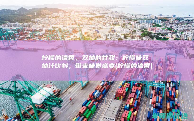 柠檬的清香，双柚的甘甜：柠檬味双柚汁饮料，带来味觉盛宴 (柠檬的清香)