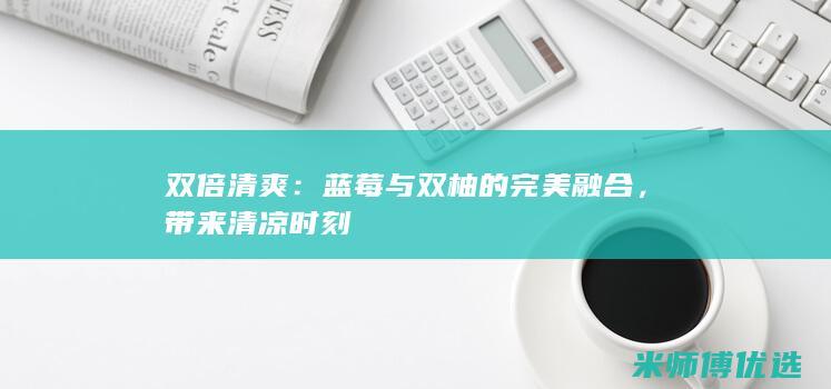 双倍清爽：蓝莓与双柚的完美融合，带来清凉时刻