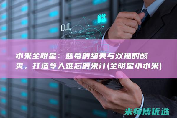 水果全明星：蓝莓的甜美与双柚的酸爽，打造令人难忘的果汁 (全明星小水果)