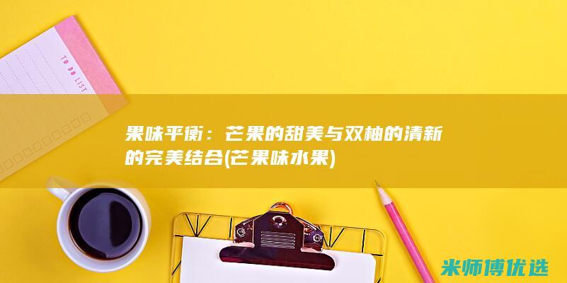 果味平衡：芒果的甜美与双柚的清新的完美结合 (芒果味水果)