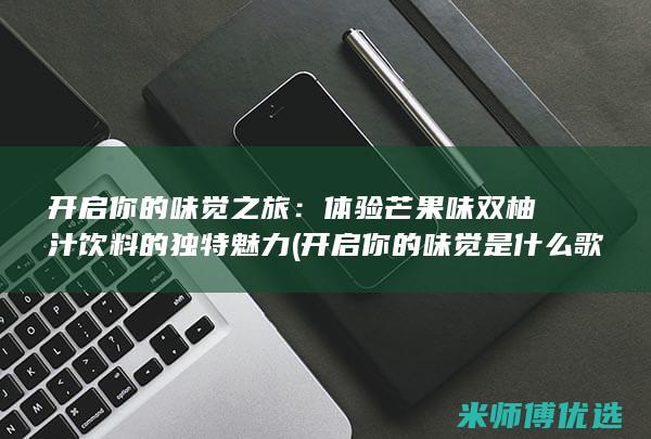 开启你的味觉之旅：体验芒果味双柚汁饮料的独特魅力 (开启你的味觉是什么歌)