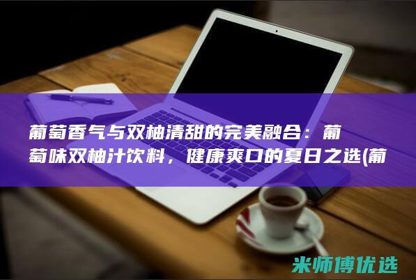 葡萄香气与双柚清甜的完美融合：葡萄味双柚汁饮料，健康爽口的夏日之选 (葡萄香气与双层的区别)