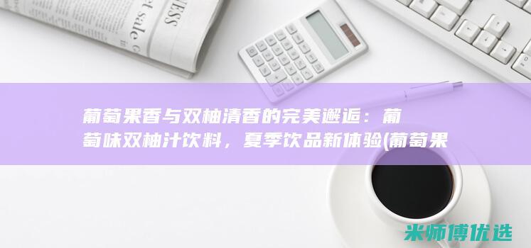 葡萄果香与双柚清香的完美邂逅：葡萄味双柚汁饮料，夏季饮品新体验 (葡萄果香与双糖的区别)