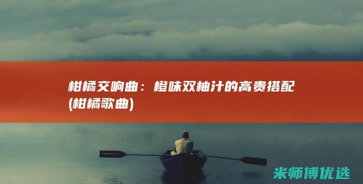 柑橘交响曲：橙味双柚汁的高贵搭配 (柑橘歌曲)