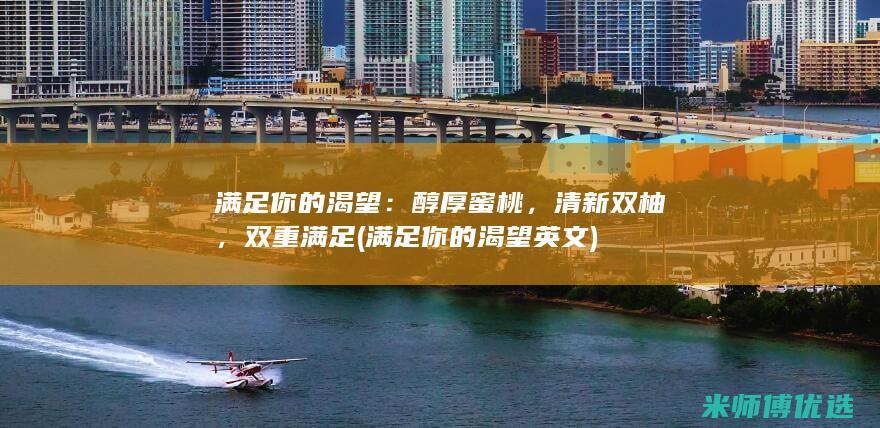 满足你的渴望：醇厚蜜桃，清新双柚，双重满足 (满足你的渴望英文)