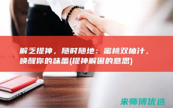 解乏提神，随时随地：蜜桃双柚汁，唤醒你的味蕾 (提神解困的意思)