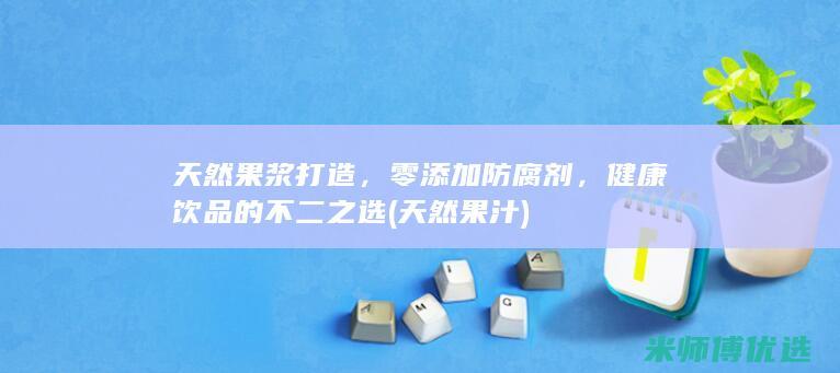 天然果浆打造，零添加防腐剂，健康饮品的不二之选 (天然果汁)