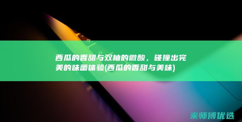 西瓜的香甜与双柚的微酸，碰撞出完美的味蕾体验 (西瓜的香甜与美味)