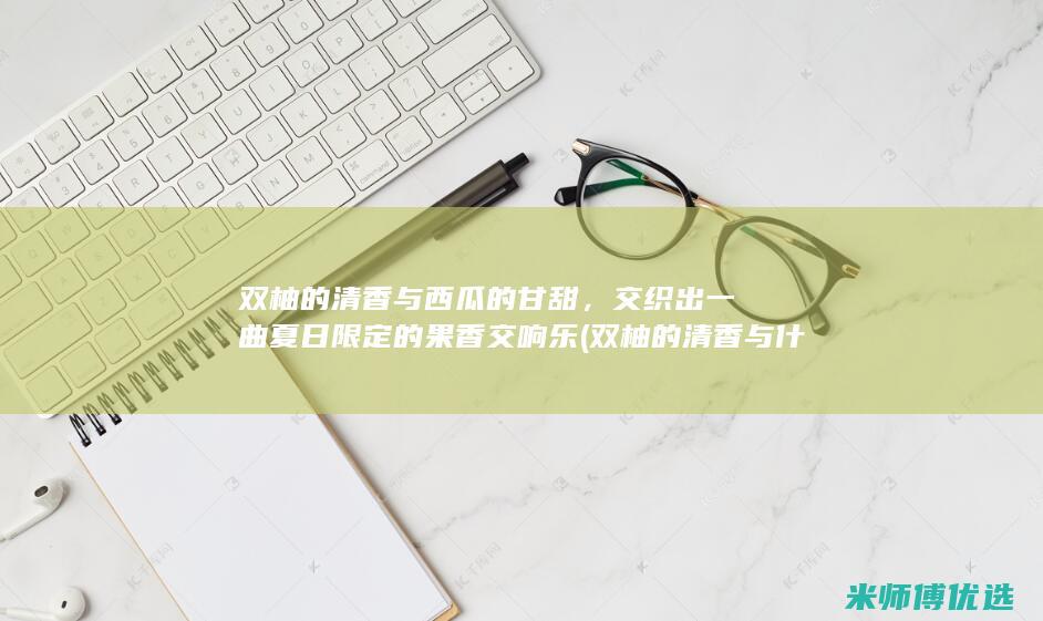 双柚的清香与西瓜的甘甜，交织出一曲夏日限定的果香交响乐 (双柚的清香与什么搭配)