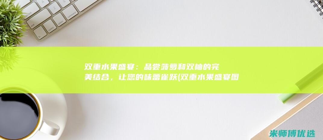 双重水果盛宴：品尝菠萝和双柚的完美结合，让您的味蕾雀跃 (双重水果盛宴图片大全)