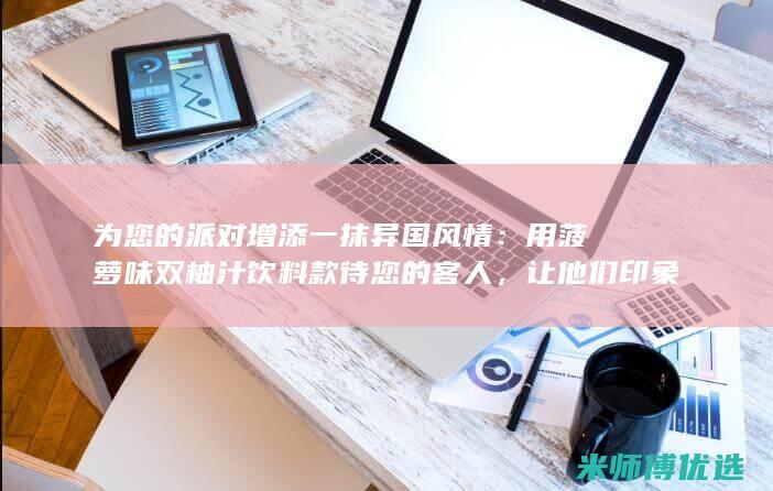 为您的派对增添一抹异国风情：用菠萝味双柚汁饮料款待您的客人，让他们印象深刻 (派对服务)