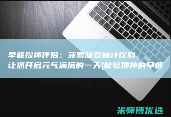 早餐提神伴侣：菠萝味双柚汁饮料，让您开启元气满满的一天 (能够提神的早餐)