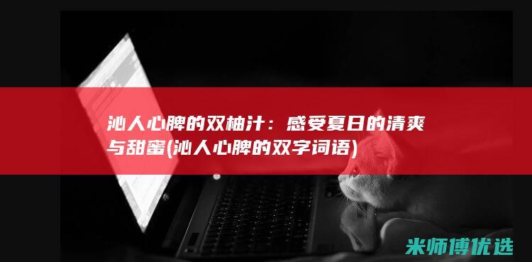 沁人心脾的双柚汁：感受夏日的清爽与甜蜜 (沁人心脾的双字词语)