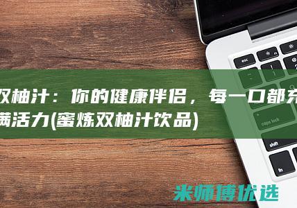 双柚汁：你的健康伴侣，每一口都充满活力 (蜜炼双柚汁饮品)