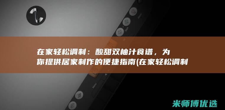 在家轻松调制：酸甜双柚汁食谱，为你提供居家制作的便捷指南 (在家轻松调制咖啡)