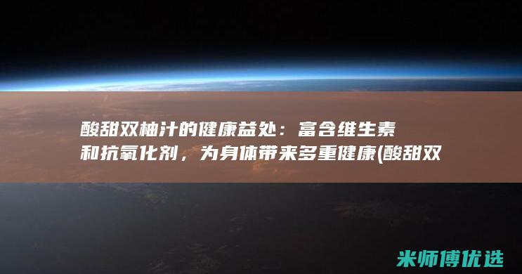酸甜双柚汁的健康益处：富含维生素和抗氧化剂，为身体带来多重健康 (酸甜双柚汁的热量高吗)