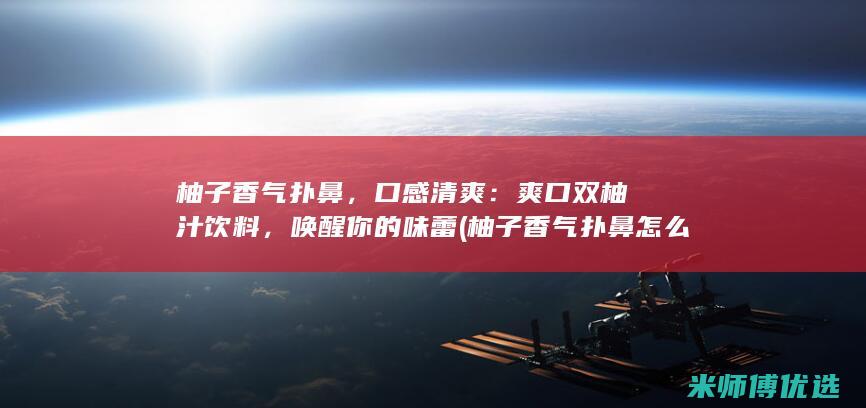 柚子香气扑鼻，口感清爽：爽口双柚汁饮料，唤醒你的味蕾 (柚子香气扑鼻怎么回事)