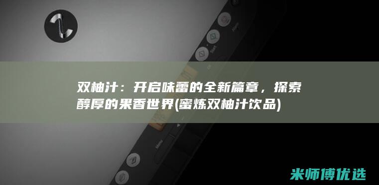 双柚汁：开启味蕾的全新篇章，探索醇厚的果香世界 (蜜炼双柚汁饮品)