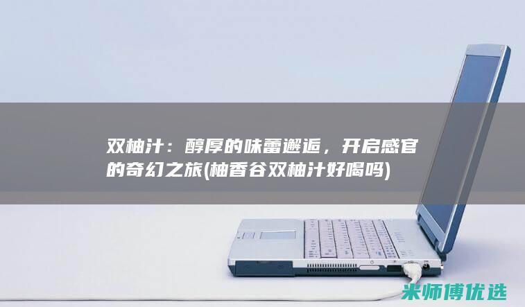 双柚汁：醇厚的味蕾邂逅，开启感官的奇幻之旅 (柚香谷双柚汁好喝吗)