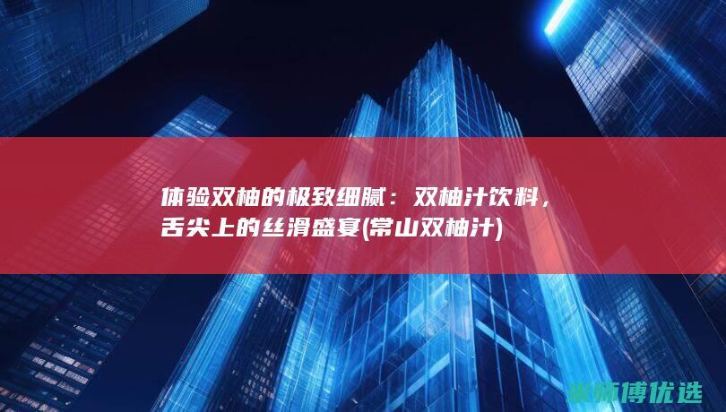 体验双柚的极致细腻：双柚汁饮料，舌尖上的丝滑盛宴 (常山双柚汁)
