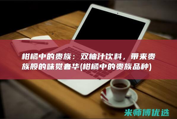 柑橘中的贵族：双柚汁饮料，带来贵族般的味觉奢华 (柑橘中的贵族品种)