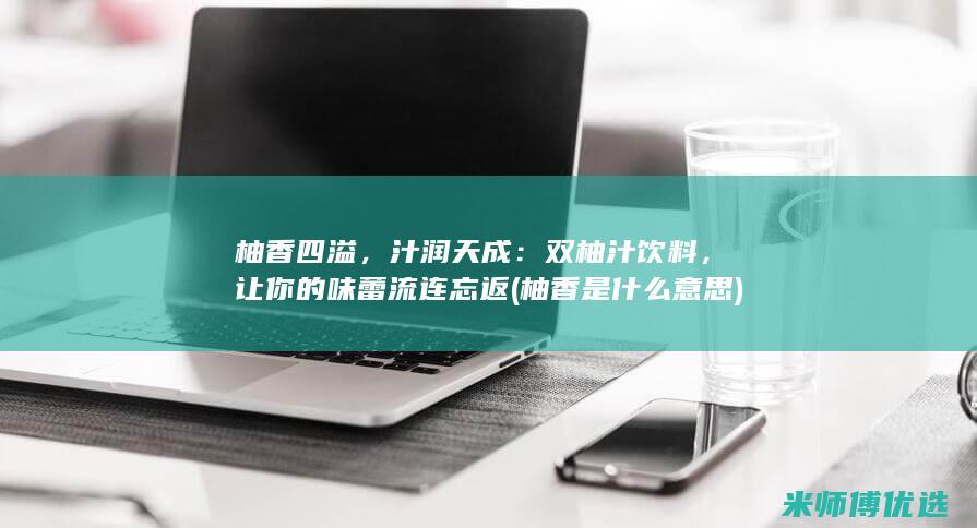 柚香四溢，汁润天成：双柚汁饮料，让你的味蕾流连忘返 (柚香是什么意思)
