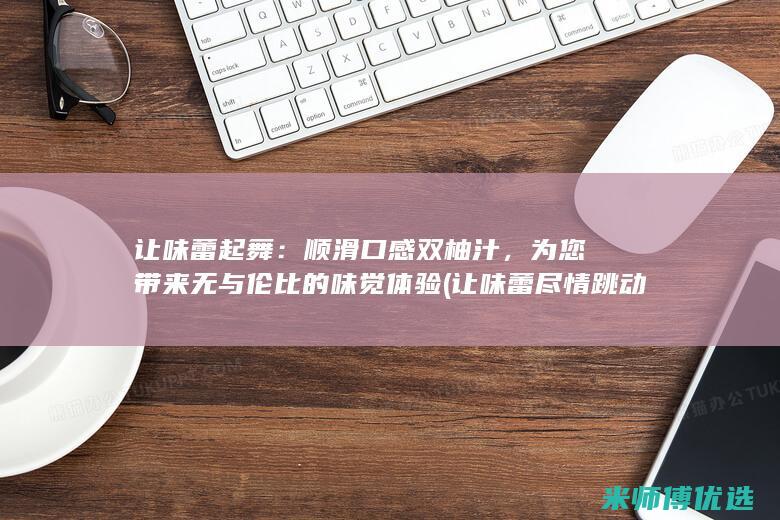 让味蕾起舞：顺滑口感双柚汁，为您带来无与伦比的味觉体验 (让味蕾尽情跳动)
