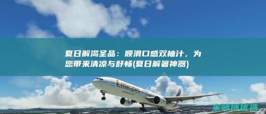 夏日解渴圣品：顺滑口感双柚汁，为您带来清凉与舒畅 (夏日解暑神器)
