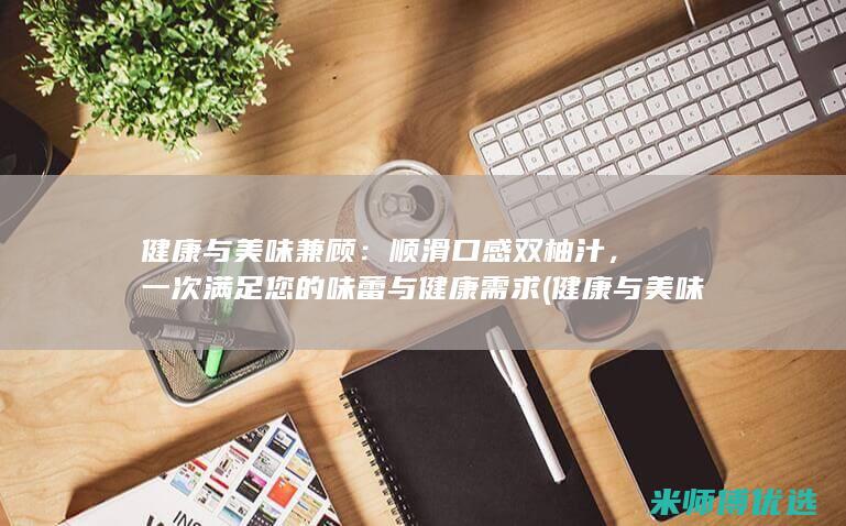 健康与美味兼顾：顺滑口感双柚汁，一次满足您的味蕾与健康需求 (健康与美味兼顾)