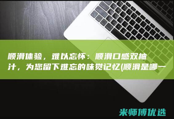 顺滑体验，难以忘怀：顺滑口感双柚汁，为您留下难忘的味觉记忆 (顺滑是哪一种感官体验)