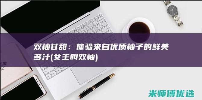 双柚甘甜：体验来自优质柚子的鲜美多汁 (女主叫双柚)