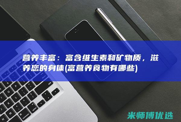 营养丰富：富含维生素和矿物质，滋养您的身体 (富营养食物有哪些)