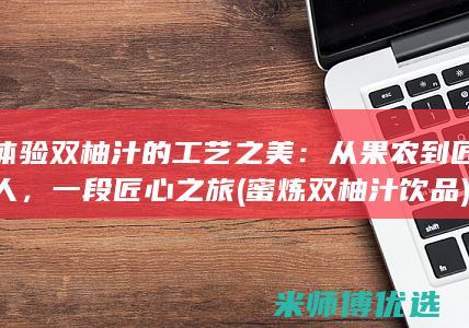 体验双柚汁的工艺之美：从果农到匠人，一段匠心之旅 (蜜炼双柚汁饮品)