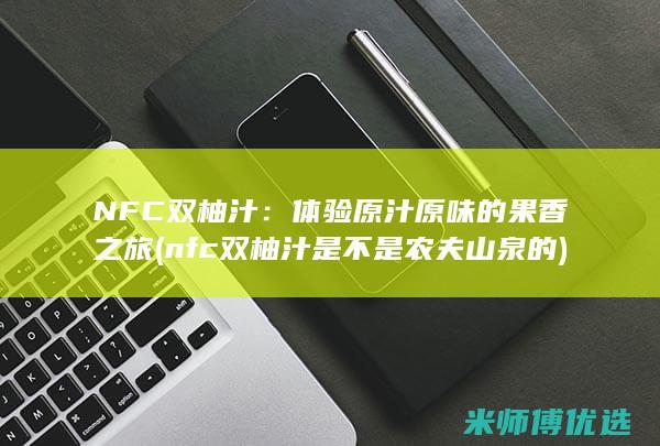 NFC 双柚汁：体验原汁原味的果香之旅 (nfc双柚汁是不是农夫山泉的)