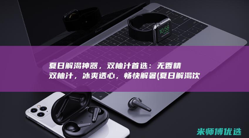 夏日解渴神器，双柚汁首选：无香精双柚汁，冰爽透心，畅快解暑 (夏日解渴饮料)