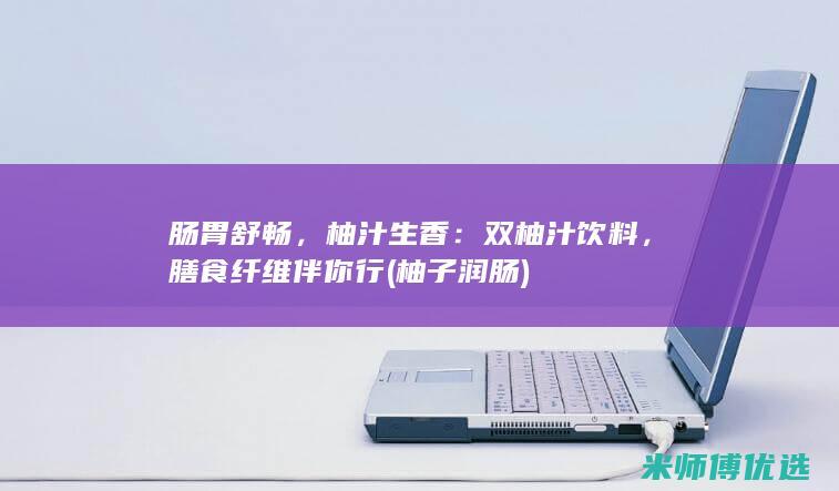 肠胃舒畅，柚汁生香：双柚汁饮料，膳食纤维伴你行 (柚子润肠)
