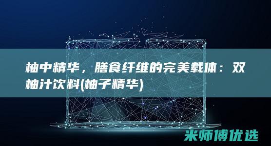 柚中精华，膳食纤维的完美载体：双柚汁饮料 (柚子精华)