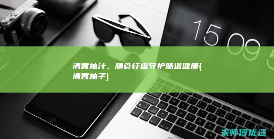 清香柚汁，膳食纤维守护肠道健康 (清香柚子)