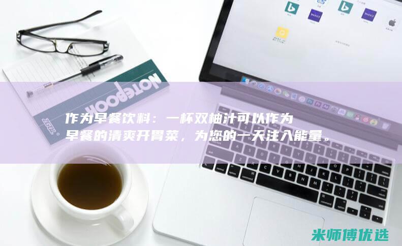 作为早餐饮料：一杯双柚汁可以作为早餐的清爽开胃菜，为您的一天注入能量。(作为早餐饮料英语)
