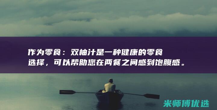 作为零食：双柚汁是一种健康的零食选择，可以帮助您在两餐之间感到饱腹感。(零食做的双肩包图片)