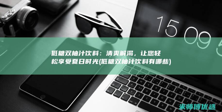 低糖双柚汁饮料：清爽解渴，让您轻松享受夏日时光 (低糖双柚汁饮料有哪些)