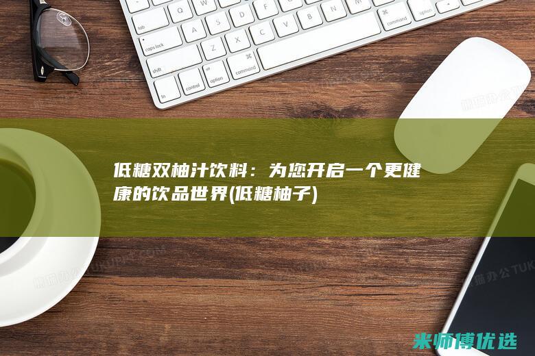 低糖双柚汁饮料：为您开启一个更健康的饮品世界 (低糖柚子)